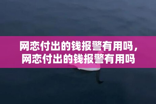 网恋付出的钱报警有用吗，网恋付出的钱报警有用吗