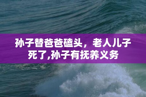 孙子替爸爸磕头，老人儿子死了,孙子有抚养义务