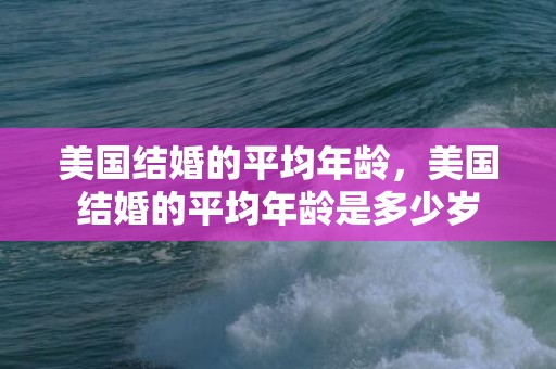 美国结婚的平均年龄，美国结婚的平均年龄是多少岁