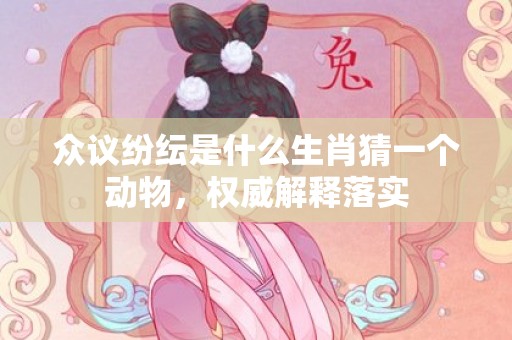 众议纷纭是什么生肖猜一个动物，权威解释落实