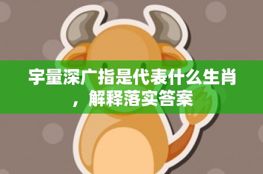 宇量深广指是代表什么生肖，解释落实答案