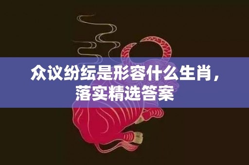 众议纷纭是形容什么生肖，落实精选答案