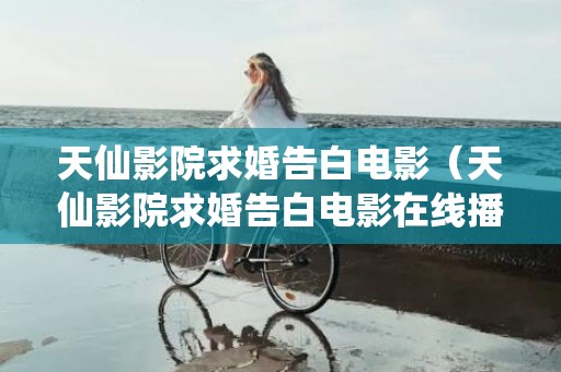天仙影院求婚告白电影（天仙影院求婚告白电影在线播放）