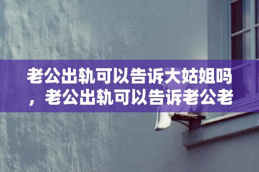老公出轨可以告诉大姑姐吗，老公出轨可以告诉老公老板吗