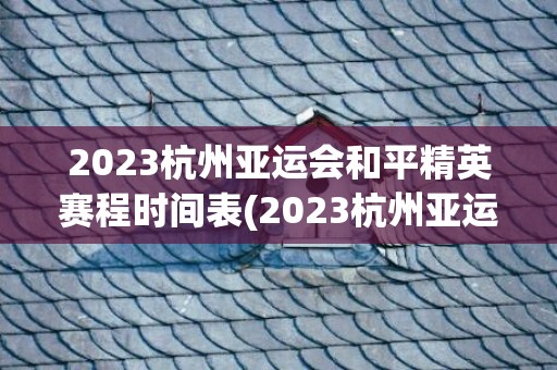 2023杭州亚运会和平精英赛程时间表(2023杭州亚运会门票官网)