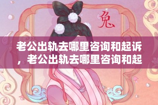 老公出轨去哪里咨询和起诉，老公出轨去哪里咨询和起诉对方呢