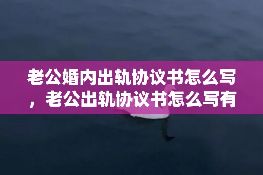 老公婚内出轨协议书怎么写，老公出轨协议书怎么写有效果呢