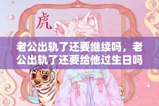 老公出轨了还要继续吗，老公出轨了还要给他过生日吗