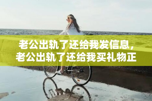 老公出轨了还给我发信息，老公出轨了还给我买礼物正常吗