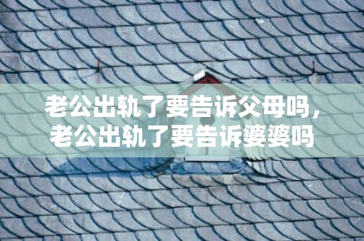 老公出轨了要告诉父母吗，老公出轨了要告诉婆婆吗