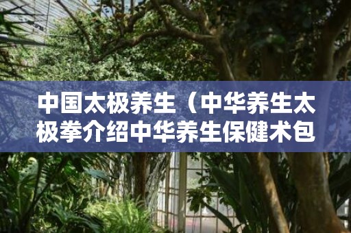 中国太极养生（中华养生太极拳介绍中华养生保健术包括太极拳）