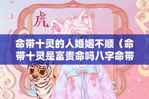 命带十灵的人婚姻不顺（命带十灵是富贵命吗八字命带十灵是什么意思）