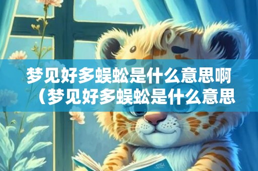 梦见好多蜈蚣是什么意思啊（梦见好多蜈蚣是什么意思）