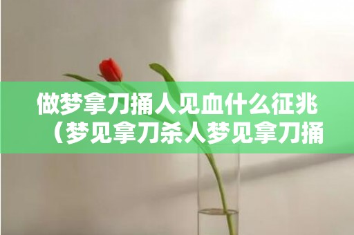 做梦拿刀捅人见血什么征兆（梦见拿刀杀人梦见拿刀捅人见血了）
