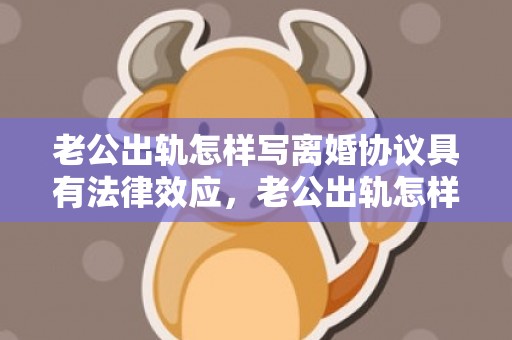 老公出轨怎样写离婚协议具有法律效应，老公出轨怎样写离婚协议书有效