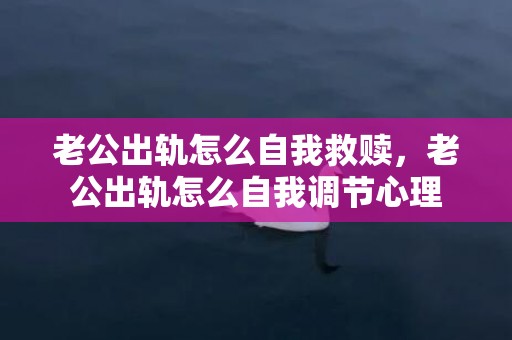 老公出轨怎么自我救赎，老公出轨怎么自我调节心理