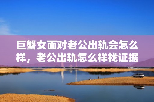 巨蟹女面对老公出轨会怎么样，老公出轨怎么样找证据证明他出轨了