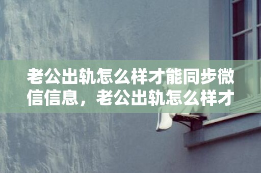 老公出轨怎么样才能同步微信信息，老公出轨怎么样才能找到证据证明