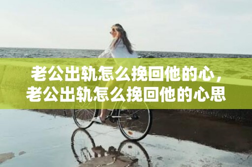 老公出轨怎么挽回他的心，老公出轨怎么挽回他的心思