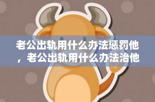 老公出轨用什么办法惩罚他，老公出轨用什么办法治他呢最有效