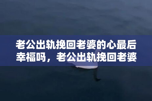 老公出轨挽回老婆的心最后幸福吗，老公出轨挽回老婆需要多长时间呢