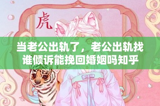 当老公出轨了，老公出轨找谁倾诉能挽回婚姻吗知乎