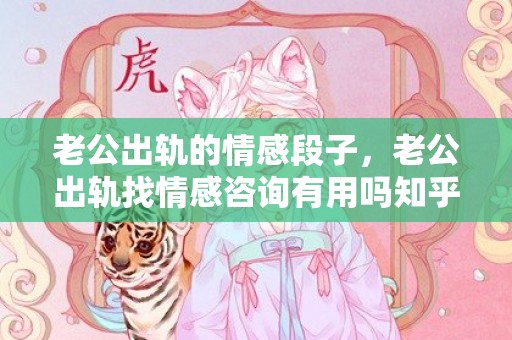 老公出轨的情感段子，老公出轨找情感咨询有用吗知乎文章