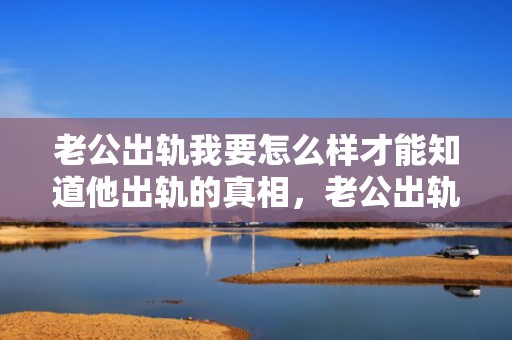老公出轨我要怎么样才能知道他出轨的真相，老公出轨我要怎么跟他谈判呢