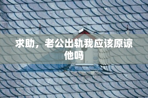 求助，老公出轨我应该原谅他吗