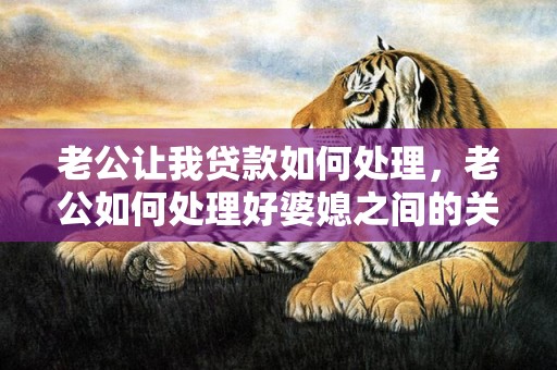 老公让我贷款如何处理，老公如何处理好婆媳之间的关系和关系