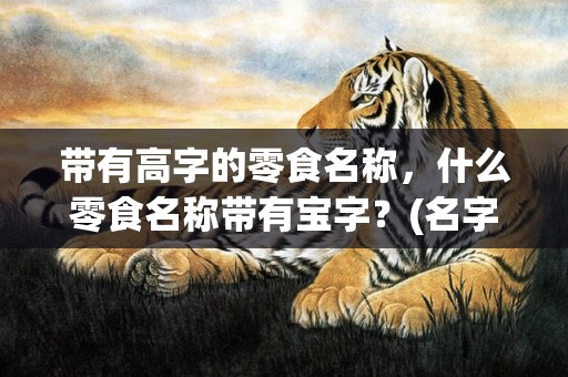 带有高字的零食名称，什么零食名称带有宝字？(名字有宝的导演？)