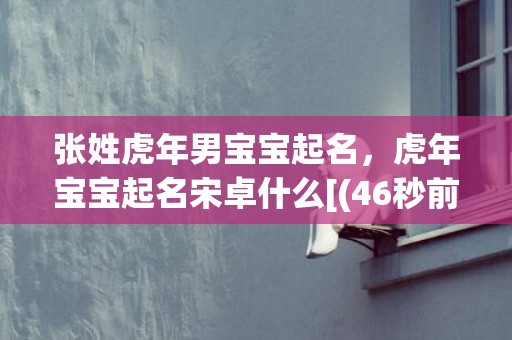 张姓虎年男宝宝起名，虎年宝宝起名宋卓什么[(46秒前已更新)]