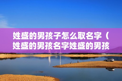 姓盛的男孩子怎么取名字（姓盛的男孩名字姓盛的男孩名字高雅一点的）