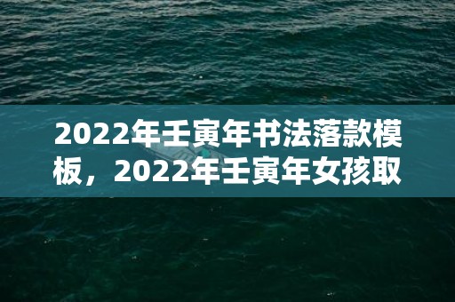 2022年壬寅年书法落款模板，2022年壬寅年女孩取名，女宝宝属虎名字大全