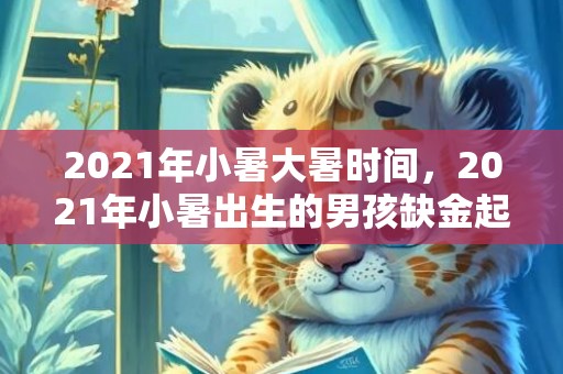 2021年小暑大暑时间，2021年小暑出生的男孩缺金起名字，男孩缺金取什么名字好