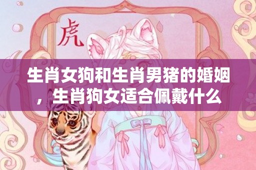 生肖女狗和生肖男猪的婚姻，生肖狗女适合佩戴什么