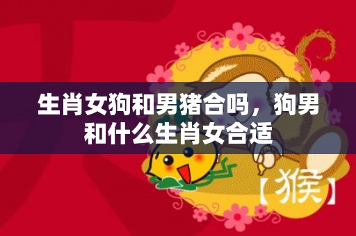 生肖女狗和男猪合吗，狗男和什么生肖女合适