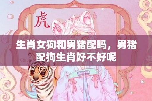 生肖女狗和男猪配吗，男猪配狗生肖好不好呢