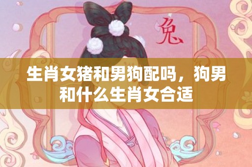 生肖女猪和男狗配吗，狗男和什么生肖女合适