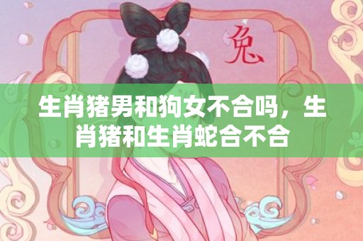 生肖猪男和狗女不合吗，生肖猪和生肖蛇合不合