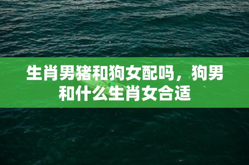 生肖男猪和狗女配吗，狗男和什么生肖女合适