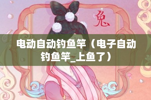 电动自动钓鱼竿（电子自动钓鱼竿_上鱼了）