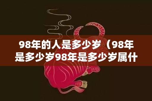 98年的人是多少岁（98年是多少岁98年是多少岁属什么）