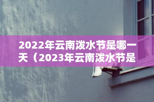 2022年云南泼水节是哪一天（2023年云南泼水节是几月几号云南今年泼水节举行吗）