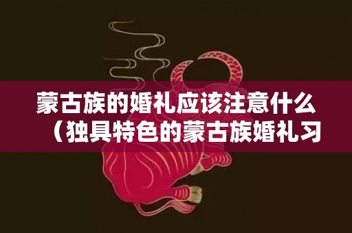 蒙古族的婚礼应该注意什么（独具特色的蒙古族婚礼习俗介绍蒙古族婚礼流程细节）