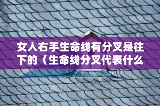 女人右手生命线有分叉是往下的（生命线分叉代表什么?女右手生命线分叉代表什么）
