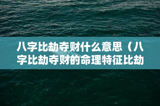 八字比劫夺财什么意思（八字比劫夺财的命理特征比劫争财的命局）