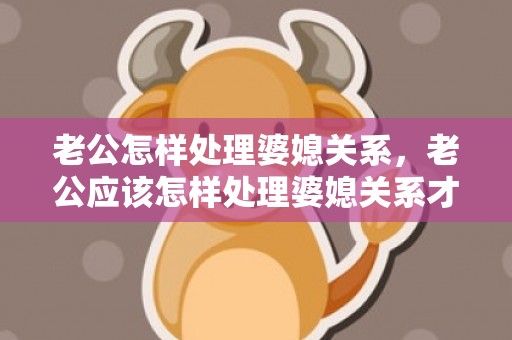 老公怎样处理婆媳关系，老公应该怎样处理婆媳关系才好