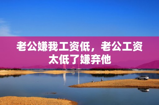 老公嫌我工资低，老公工资太低了嫌弃他