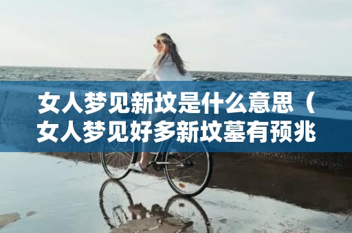 女人梦见新坟是什么意思（女人梦见好多新坟墓有预兆女人梦见新坟的吉凶）